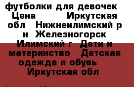 футболки для девочек › Цена ­ 150 - Иркутская обл., Нижнеилимский р-н, Железногорск-Илимский г. Дети и материнство » Детская одежда и обувь   . Иркутская обл.